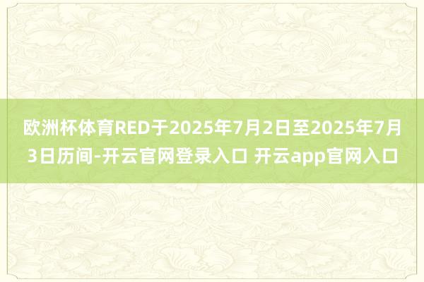 欧洲杯体育RED于2025年7月2日至2025年7月3日历间-开云官网登录入口 开云app官网入口