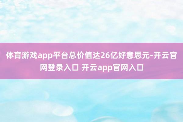 体育游戏app平台总价值达26亿好意思元-开云官网登录入口 开云app官网入口