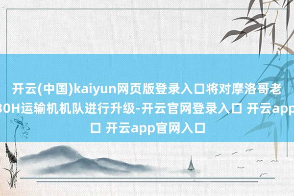 开云(中国)kaiyun网页版登录入口将对摩洛哥老旧的C-130H运输机机队进行升级-开云官网登录入口 开云app官网入口