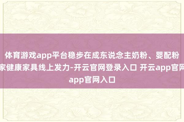 体育游戏app平台稳步在成东说念主奶粉、婴配粉等全家健康家具线上发力-开云官网登录入口 开云app官网入口