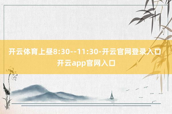 开云体育上昼8:30--11:30-开云官网登录入口 开云app官网入口