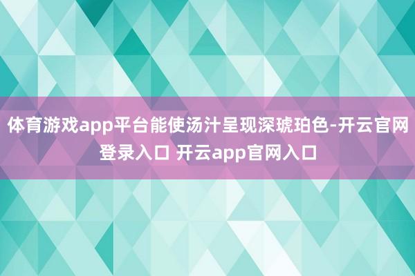 体育游戏app平台能使汤汁呈现深琥珀色-开云官网登录入口 开云app官网入口