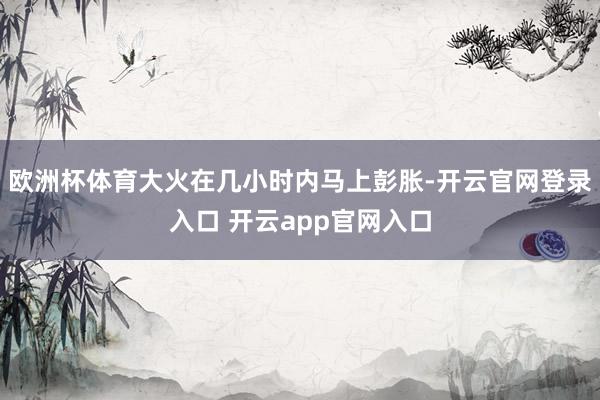 欧洲杯体育大火在几小时内马上彭胀-开云官网登录入口 开云app官网入口