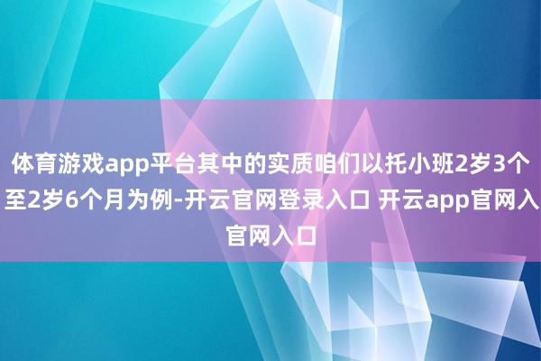 体育游戏app平台其中的实质咱们以托小班2岁3个月至2岁6个月为例-开云官网登录入口 开云app官网入口