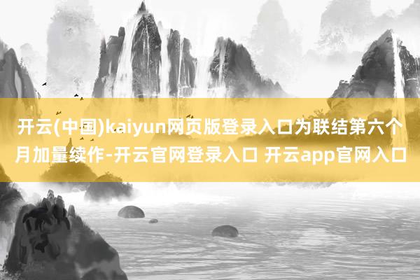开云(中国)kaiyun网页版登录入口为联结第六个月加量续作-开云官网登录入口 开云app官网入口