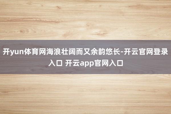 开yun体育网海浪壮阔而又余韵悠长-开云官网登录入口 开云app官网入口