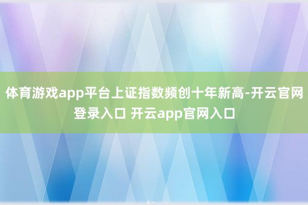体育游戏app平台上证指数频创十年新高-开云官网登录入口 开云app官网入口