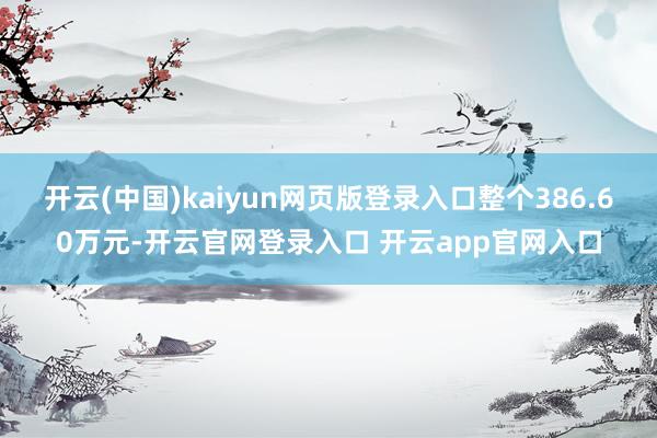 开云(中国)kaiyun网页版登录入口整个386.60万元-开云官网登录入口 开云app官网入口