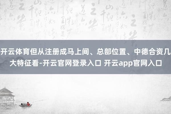 开云体育但从注册成马上间、总部位置、中德合资几大特征看-开云官网登录入口 开云app官网入口