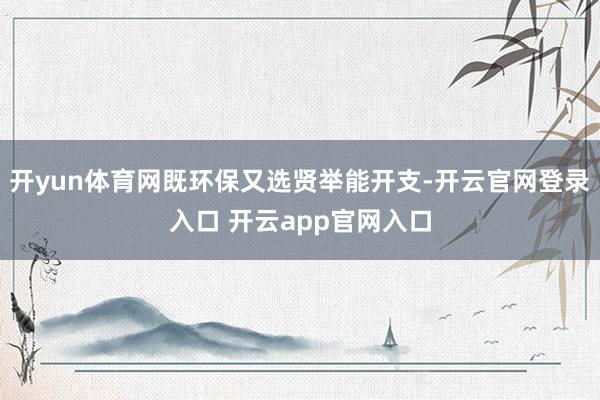 开yun体育网既环保又选贤举能开支-开云官网登录入口 开云app官网入口