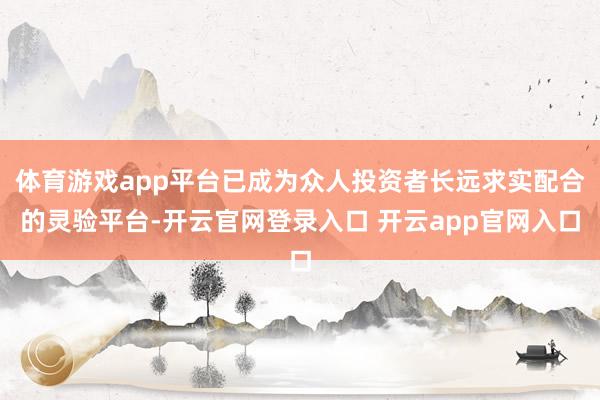 体育游戏app平台已成为众人投资者长远求实配合的灵验平台-开云官网登录入口 开云app官网入口