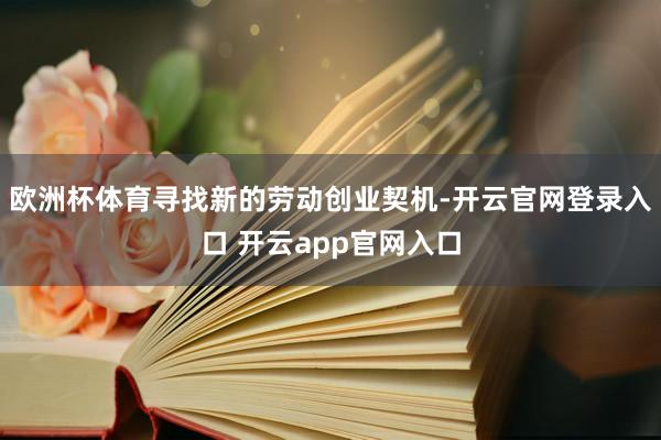 欧洲杯体育寻找新的劳动创业契机-开云官网登录入口 开云app官网入口