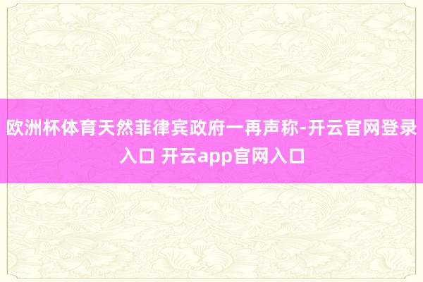 欧洲杯体育天然菲律宾政府一再声称-开云官网登录入口 开云app官网入口
