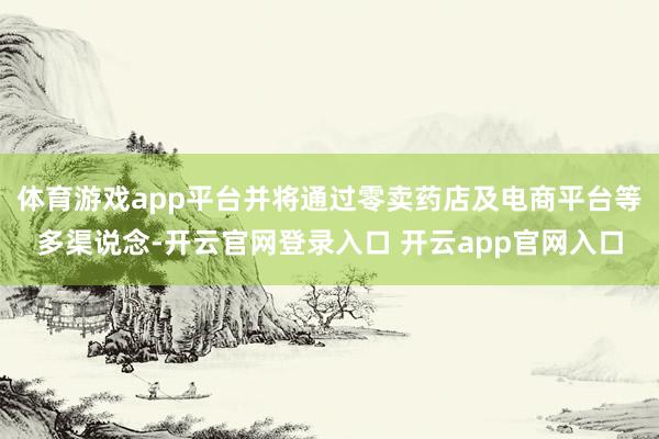体育游戏app平台并将通过零卖药店及电商平台等多渠说念-开云官网登录入口 开云app官网入口