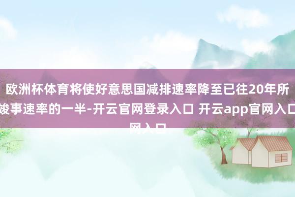 欧洲杯体育将使好意思国减排速率降至已往20年所竣事速率的一半-开云官网登录入口 开云app官网入口