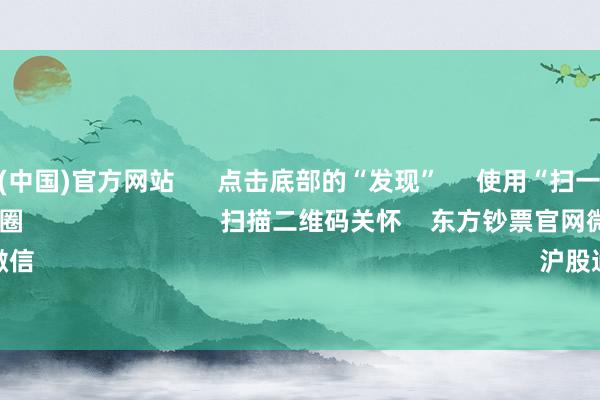 开云体育(中国)官方网站 点击底部的“发现” 使用“扫一扫” 即可将网页共享至一又友圈 扫描二维码关怀 东方钞票官网微信 沪股通 深股通