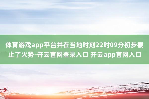 体育游戏app平台并在当地时刻22时09分初步截止了火势-开云官网登录入口 开云app官网入口