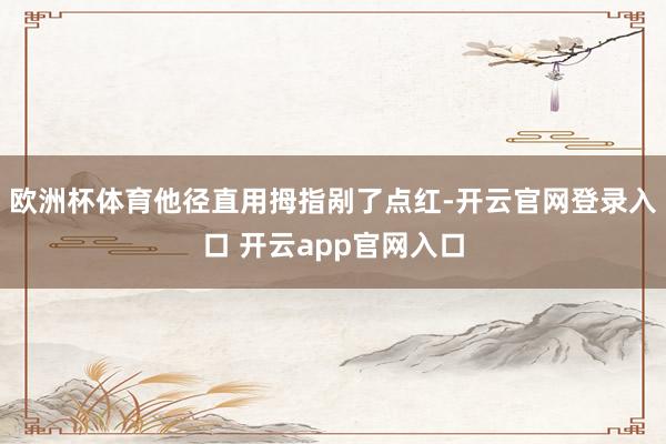 欧洲杯体育他径直用拇指剐了点红-开云官网登录入口 开云app官网入口
