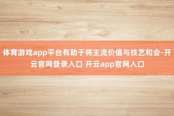 体育游戏app平台有助于将主流价值与技艺和会-开云官网登录入口 开云app官网入口