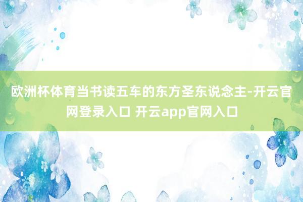 欧洲杯体育 当书读五车的东方圣东说念主-开云官网登录入口 开云app官网入口