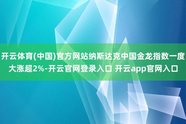 开云体育(中国)官方网站纳斯达克中国金龙指数一度大涨超2%-开云官网登录入口 开云app官网入口