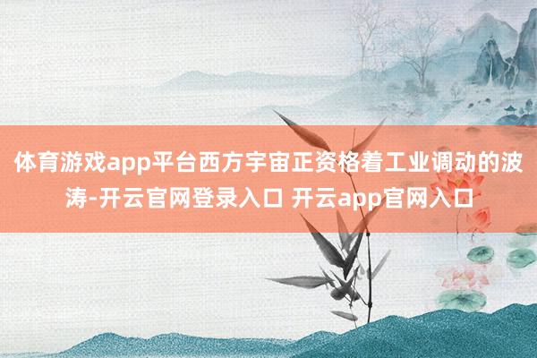 体育游戏app平台西方宇宙正资格着工业调动的波涛-开云官网登录入口 开云app官网入口
