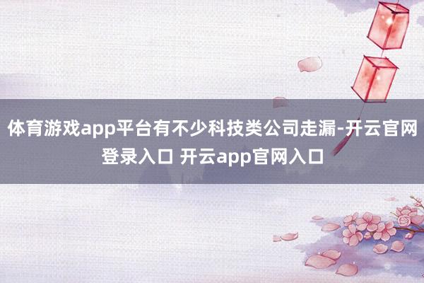 体育游戏app平台有不少科技类公司走漏-开云官网登录入口 开云app官网入口