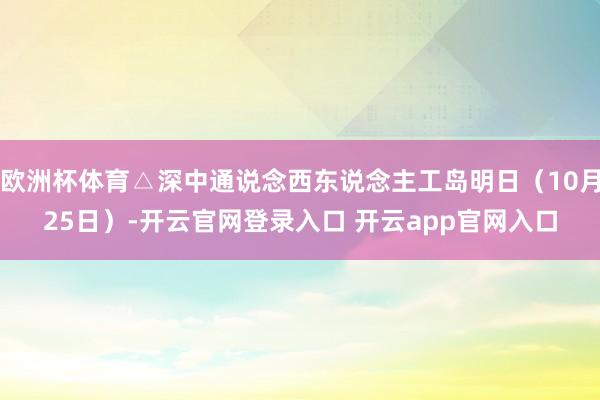 欧洲杯体育△深中通说念西东说念主工岛明日（10月25日）-开云官网登录入口 开云app官网入口
