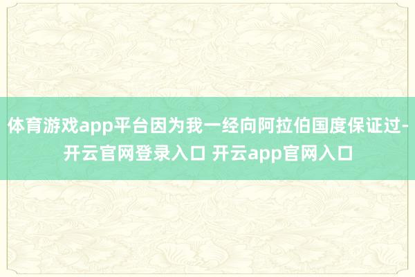 体育游戏app平台因为我一经向阿拉伯国度保证过-开云官网登录入口 开云app官网入口