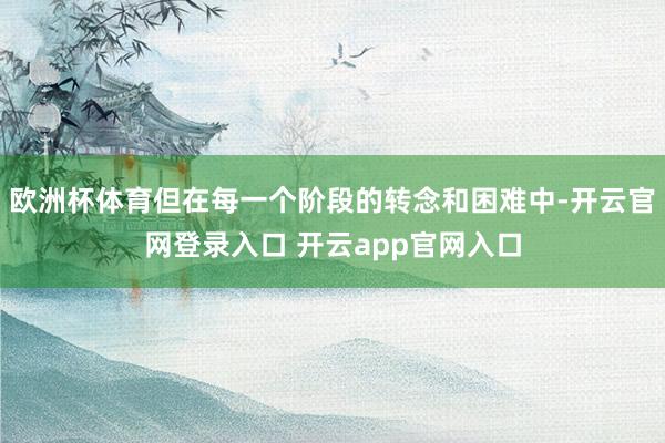 欧洲杯体育但在每一个阶段的转念和困难中-开云官网登录入口 开云app官网入口