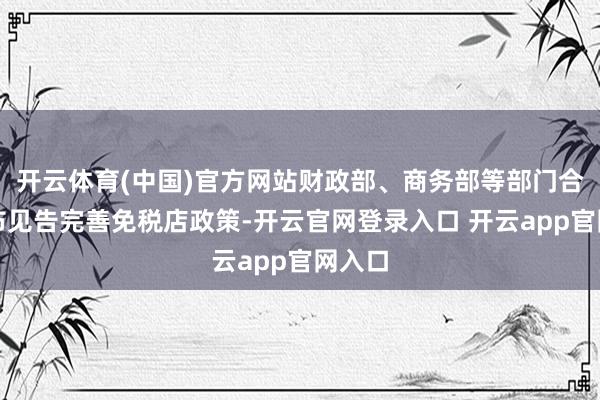 开云体育(中国)官方网站财政部、商务部等部门合并发布见告完善免税店政策-开云官网登录入口 开云app官网入口