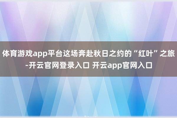 体育游戏app平台这场奔赴秋日之约的“红叶”之旅-开云官网登录入口 开云app官网入口
