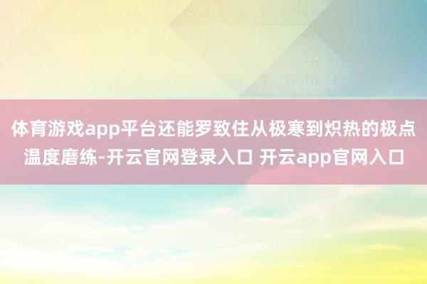 体育游戏app平台还能罗致住从极寒到炽热的极点温度磨练-开云官网登录入口 开云app官网入口