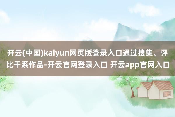 开云(中国)kaiyun网页版登录入口通过搜集、评比干系作品-开云官网登录入口 开云app官网入口