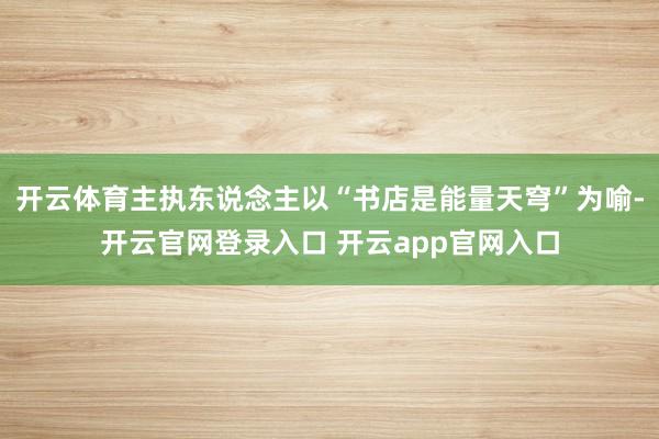 开云体育主执东说念主以“书店是能量天穹”为喻-开云官网登录入口 开云app官网入口