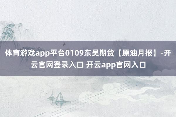 体育游戏app平台0109东吴期货【原油月报】-开云官网登录入口 开云app官网入口
