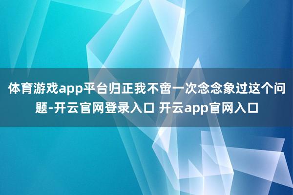 体育游戏app平台归正我不啻一次念念象过这个问题-开云官网登录入口 开云app官网入口