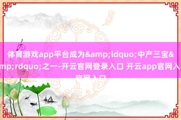 体育游戏app平台成为&ldquo;中产三宝&rdquo;之一-开云官网登录入口 开云app官网入口