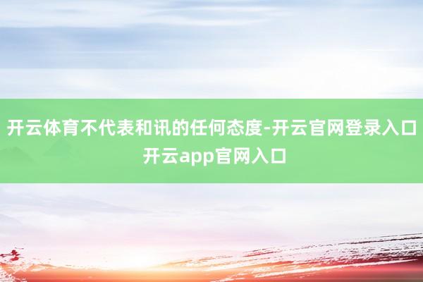 开云体育不代表和讯的任何态度-开云官网登录入口 开云app官网入口