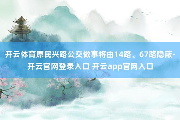 开云体育原民兴路公交做事将由14路、67路隐蔽-开云官网登录入口 开云app官网入口