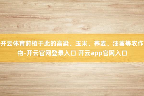 开云体育莳植于此的高粱、玉米、荞麦、油葵等农作物-开云官网登录入口 开云app官网入口