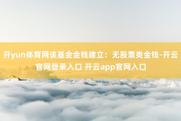 开yun体育网该基金金钱建立：无股票类金钱-开云官网登录入口 开云app官网入口