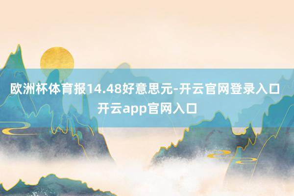 欧洲杯体育报14.48好意思元-开云官网登录入口 开云app官网入口