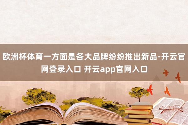 欧洲杯体育一方面是各大品牌纷纷推出新品-开云官网登录入口 开云app官网入口