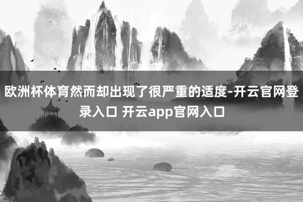 欧洲杯体育然而却出现了很严重的适度-开云官网登录入口 开云app官网入口