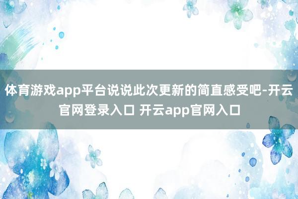 体育游戏app平台说说此次更新的简直感受吧-开云官网登录入口 开云app官网入口