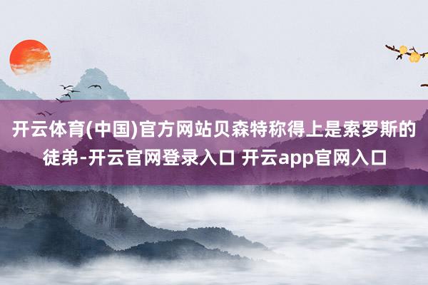 开云体育(中国)官方网站贝森特称得上是索罗斯的徒弟-开云官网登录入口 开云app官网入口