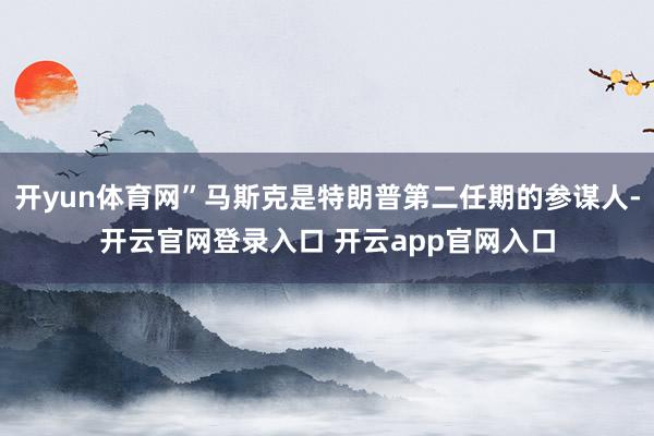 开yun体育网”马斯克是特朗普第二任期的参谋人-开云官网登录入口 开云app官网入口
