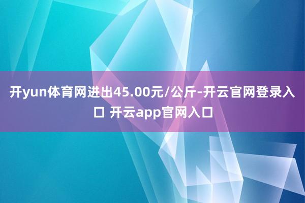 开yun体育网进出45.00元/公斤-开云官网登录入口 开云app官网入口