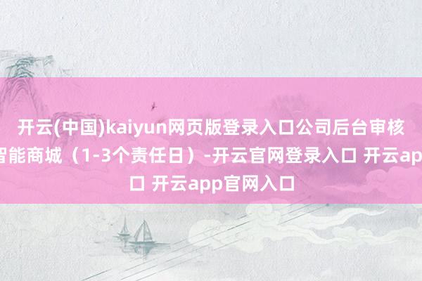 开云(中国)kaiyun网页版登录入口公司后台审核怒放专属智能商城(1-3个责任日)-开云官网登录入口 开云app官网入口